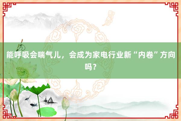 能呼吸会喘气儿，会成为家电行业新“内卷”方向吗？