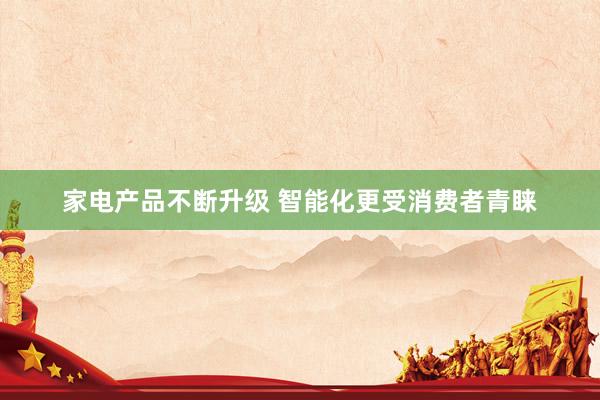 家电产品不断升级 智能化更受消费者青睐