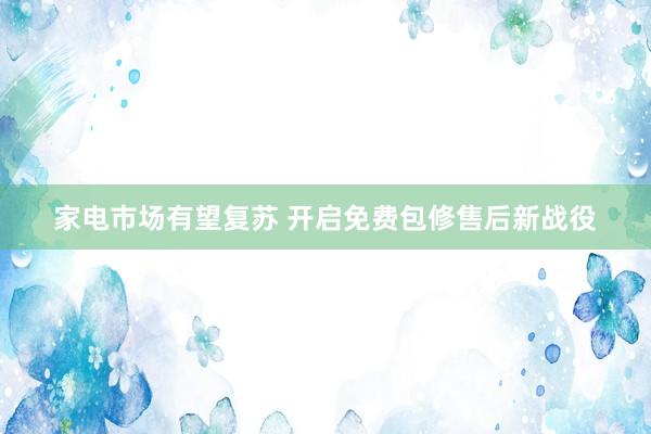 家电市场有望复苏 开启免费包修售后新战役