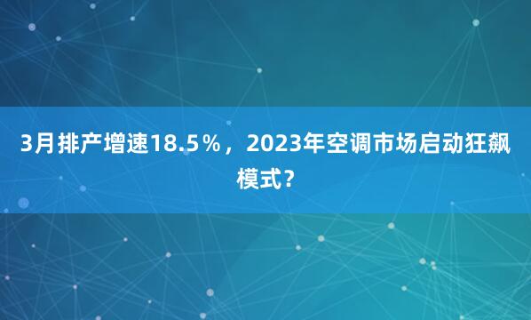 3月排产增速18.5％，2023年空调市场启动狂飙模式？