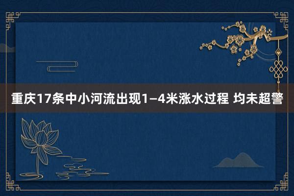 重庆17条中小河流出现1—4米涨水过程 均未超警