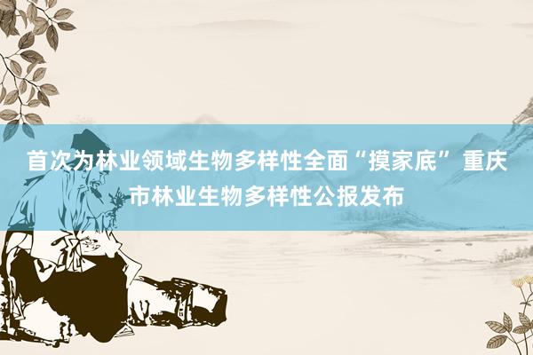 首次为林业领域生物多样性全面“摸家底” 重庆市林业生物多样性公报发布