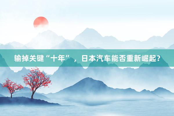 输掉关键“十年” ，日本汽车能否重新崛起？