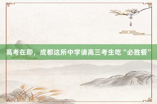 高考在即，成都这所中学请高三考生吃“必胜餐”