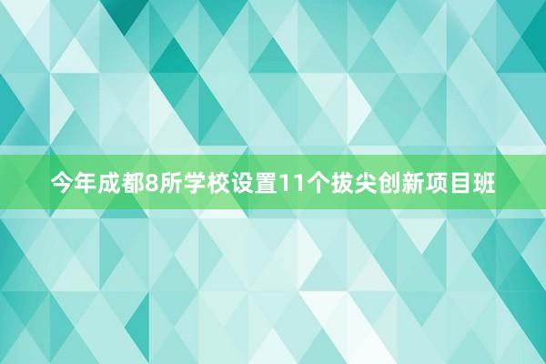 今年成都8所学校设置11个拔尖创新项目班