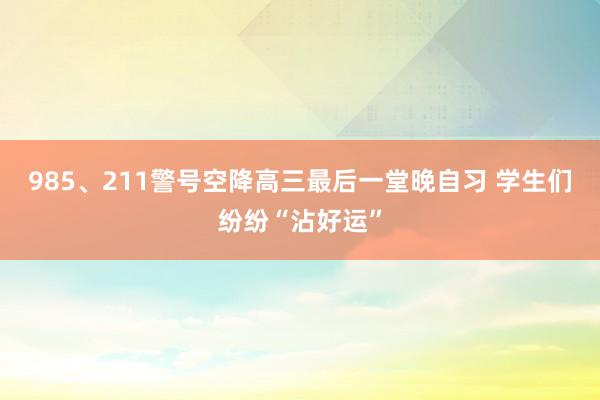 985、211警号空降高三最后一堂晚自习 学生们纷纷“沾好运”