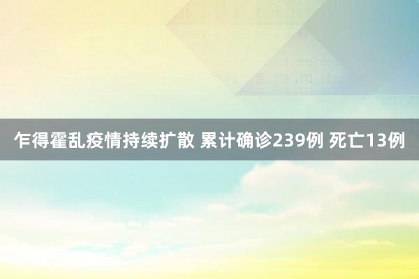 乍得霍乱疫情持续扩散 累计确诊239例 死亡13例