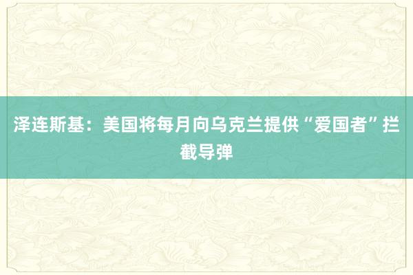 泽连斯基：美国将每月向乌克兰提供“爱国者”拦截导弹