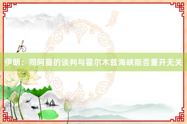 伊朗：同阿曼的谈判与霍尔木兹海峡能否重开无关