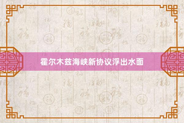 霍尔木兹海峡新协议浮出水面