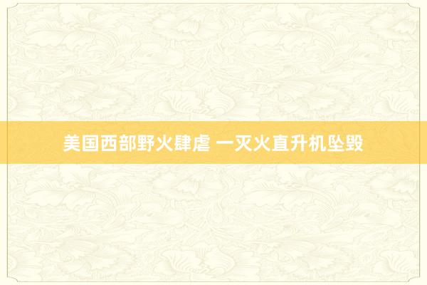 美国西部野火肆虐 一灭火直升机坠毁