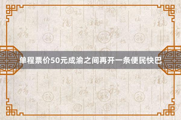 单程票价50元成渝之间再开一条便民快巴