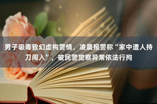男子吸毒致幻虚构警情，凌晨报警称“家中遭人持刀闯入”，被民警觉察异常依法行拘