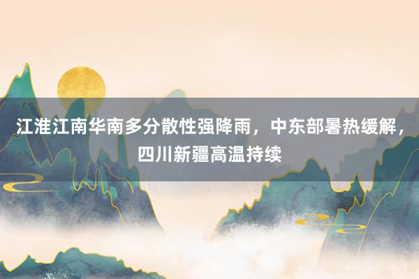 江淮江南华南多分散性强降雨，中东部暑热缓解，四川新疆高温持续