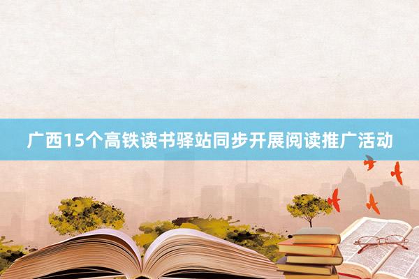 广西15个高铁读书驿站同步开展阅读推广活动