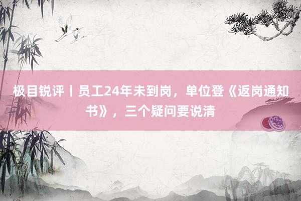 极目锐评丨员工24年未到岗，单位登《返岗通知书》，三个疑问要说清