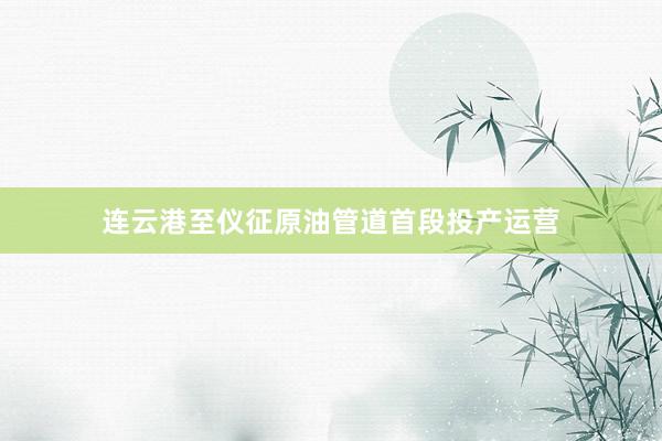 连云港至仪征原油管道首段投产运营
