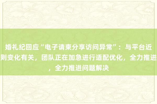 婚礼纪回应“电子请柬分享访问异常”：与平台近期分享规则变化有关，团队正在加急进行适配优化，全力推进问题解决