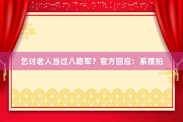 乞讨老人当过八路军？官方回应：系摆拍