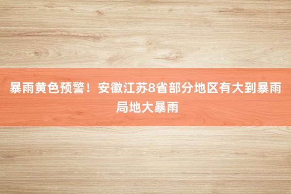 暴雨黄色预警！安徽江苏8省部分地区有大到暴雨 局地大暴雨