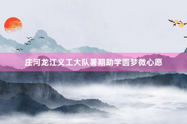 庄河龙江义工大队暑期助学圆梦微心愿