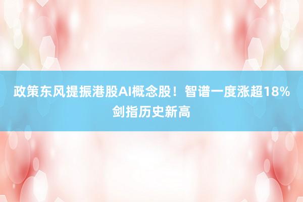 政策东风提振港股AI概念股！智谱一度涨超18%剑指历史新高