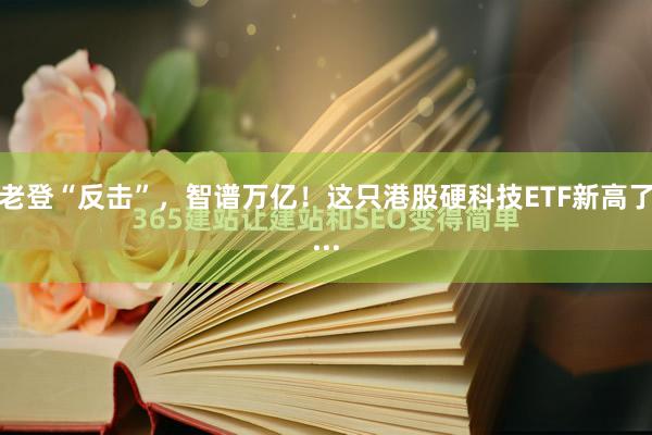 老登“反击”，智谱万亿！这只港股硬科技ETF新高了...
