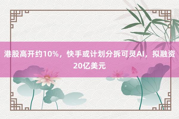 港股高开约10%，快手或计划分拆可灵AI，拟融资20亿美元