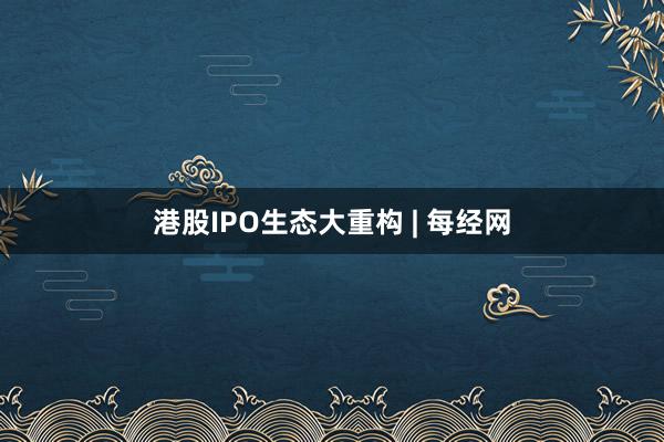 港股IPO生态大重构 | 每经网