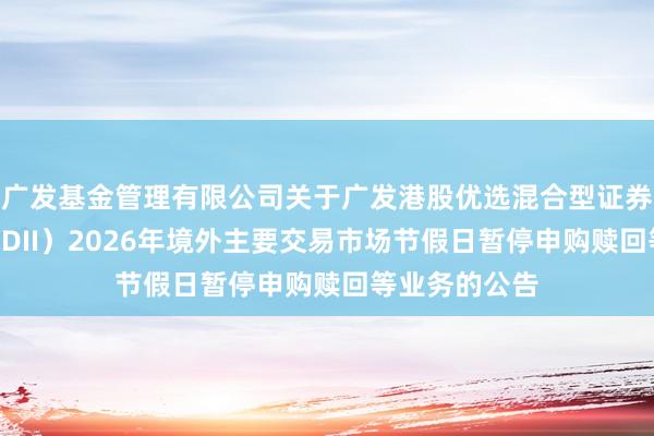 广发基金管理有限公司关于广发港股优选混合型证券投资基金（QDII）2026年境外主要交易市场节假日暂停申购赎回等业务的公告