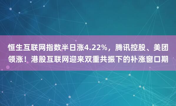 恒生互联网指数半日涨4.22%,腾讯控股、美团领涨!港股互联网迎来双重共振下的补涨窗口期