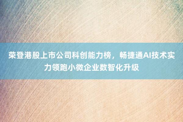 荣登港股上市公司科创能力榜，畅捷通AI技术实力领跑小微企业数智化升级