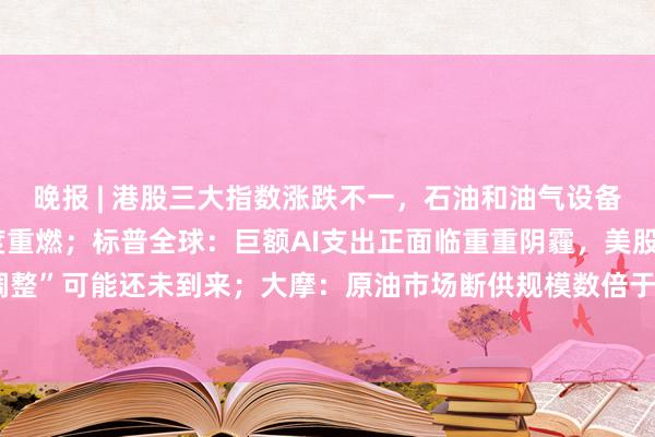 晚报 | 港股三大指数涨跌不一,石油和油气设备股走弱,创新药概念热度重燃;标普全球:巨额AI支出正面临重重阴霾,美股“大调整”可能还未到来;大摩:原油市场断供规模数倍于2022年,最棘手的问题是成品油
