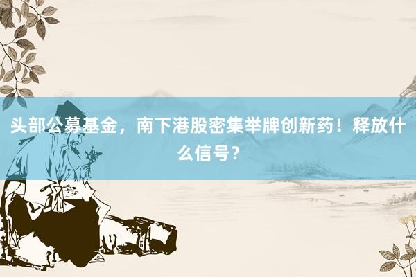 头部公募基金，南下港股密集举牌创新药！释放什么信号？