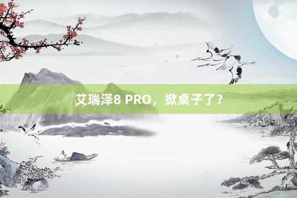 艾瑞泽8 PRO,掀桌子了?