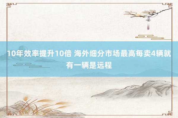 10年效率提升10倍 海外细分市场最高每卖4辆就有一辆是远程