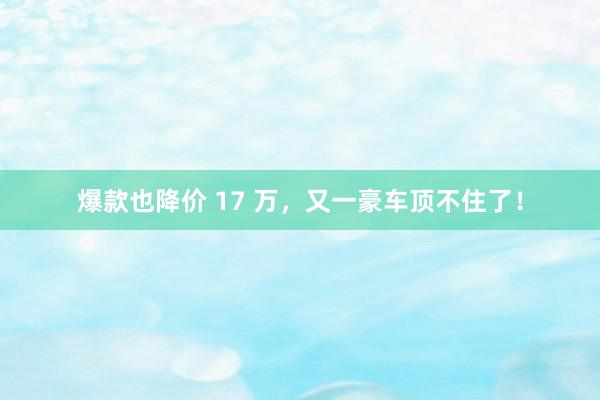 爆款也降价 17 万,又一豪车顶不住了!