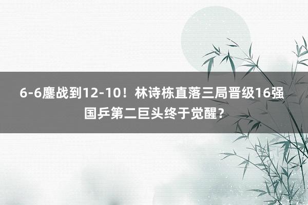 6-6鏖战到12-10！林诗栋直落三局晋级16强 国乒第二巨头终于觉醒？