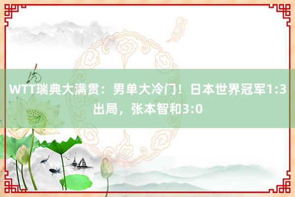 WTT瑞典大满贯:男单大冷门!日本世界冠军1:3出局,张本智和3:0