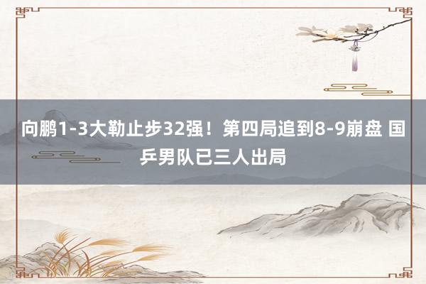 向鹏1-3大勒止步32强！第四局追到8-9崩盘 国乒男队已三人出局