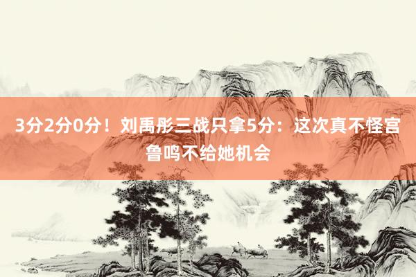 3分2分0分！刘禹彤三战只拿5分：这次真不怪宫鲁鸣不给她机会