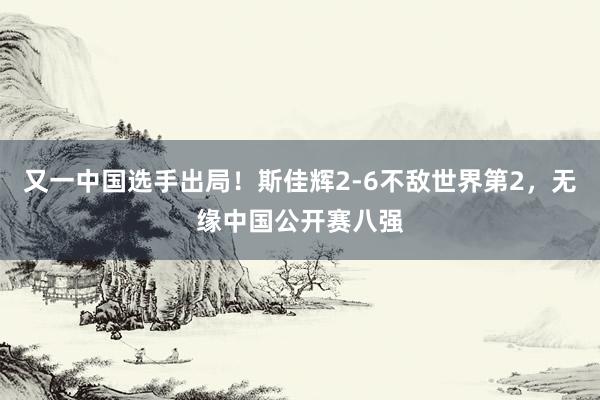 又一中国选手出局！斯佳辉2-6不敌世界第2，无缘中国公开赛八强