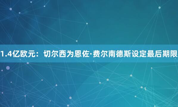 1.4亿欧元：切尔西为恩佐·费尔南德斯设定最后期限