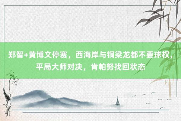 郑智+黄博文停赛，西海岸与铜梁龙都不要球权，平局大师对决，肯帕努找回状态