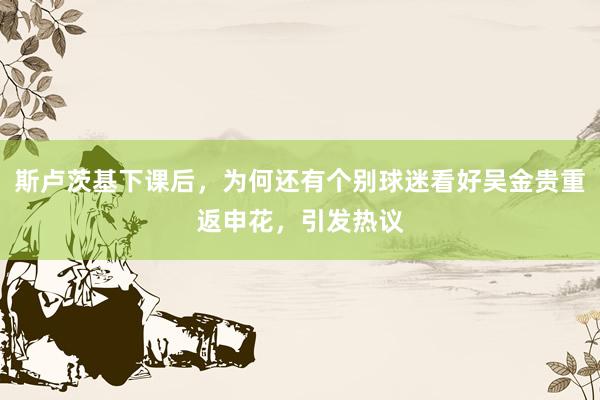 斯卢茨基下课后，为何还有个别球迷看好吴金贵重返申花，引发热议