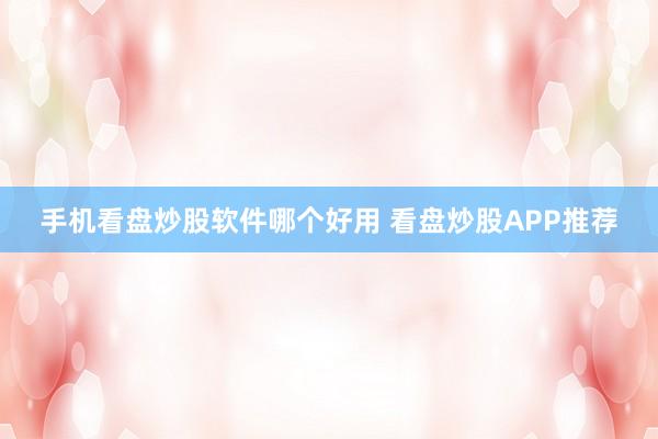 手机看盘炒股软件哪个好用 看盘炒股APP推荐