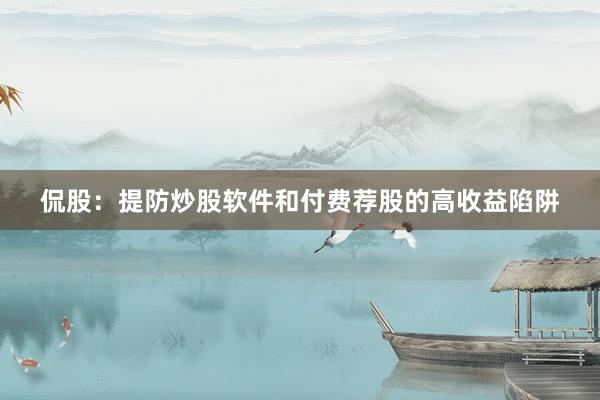 侃股：提防炒股软件和付费荐股的高收益陷阱