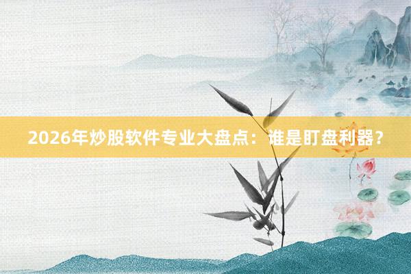 2026年炒股软件专业大盘点：谁是盯盘利器？