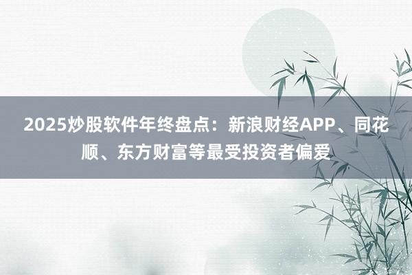 2025炒股软件年终盘点：新浪财经APP、同花顺、东方财富等最受投资者偏爱