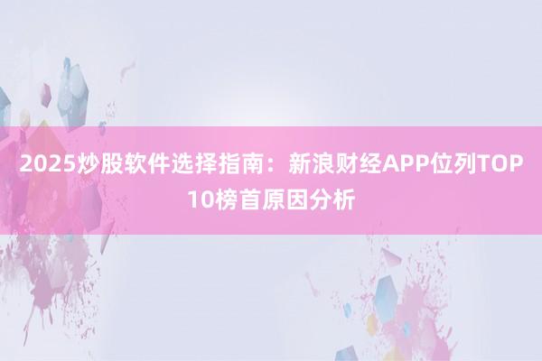 2025炒股软件选择指南：新浪财经APP位列TOP10榜首原因分析